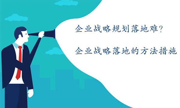 企業(yè)戰(zhàn)略規(guī)劃落地難？企業(yè)戰(zhàn)略規(guī)劃落地的方法措施