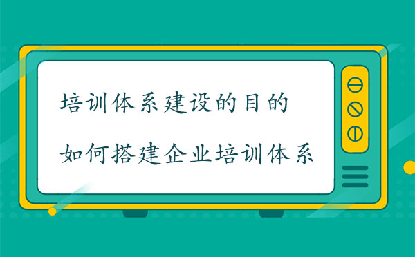 培訓(xùn)體系建設(shè)的目的是什么？如何搭建企業(yè)培訓(xùn)體系