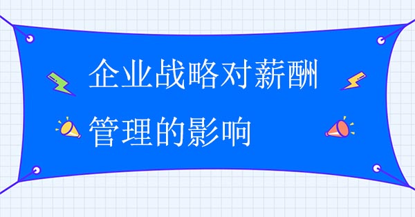 企業(yè)戰(zhàn)略對(duì)企業(yè)薪酬管理的影響