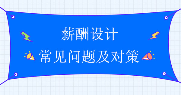 薪酬設(shè)計(jì)公司：薪酬設(shè)計(jì)的常見(jiàn)問(wèn)題及對(duì)策