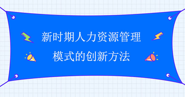 新時期人力資源管理模式的創(chuàng)新方法