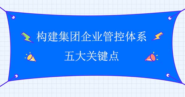 企業(yè)集團(tuán)管控咨詢：構(gòu)建集團(tuán)企業(yè)管控體系五大關(guān)鍵點(diǎn)