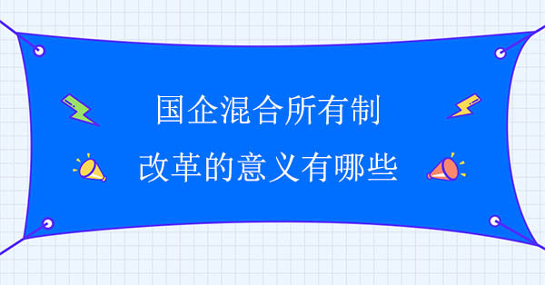 國企混合所有制改革的意義有哪些