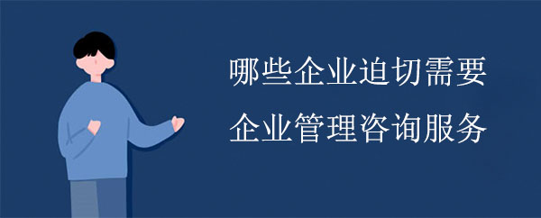 哪些企業(yè)迫切需要企業(yè)管理咨詢服務(wù)