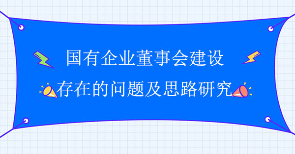 國有企業(yè)董事會建設存在的問題及思路研究