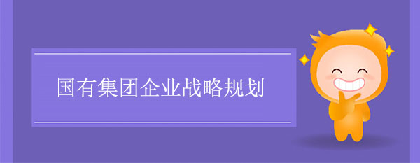 國有企業(yè)戰(zhàn)略規(guī)劃咨詢：國有集團企業(yè)戰(zhàn)略規(guī)劃如何進行