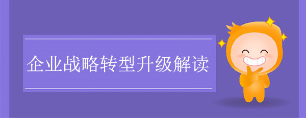 轉型升級咨詢公司：企業(yè)戰(zhàn)略轉型升級解讀