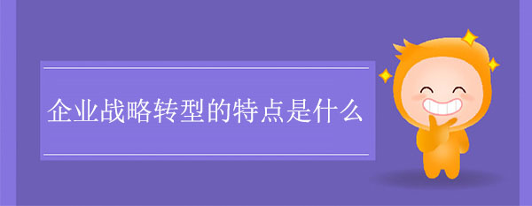 企業(yè)戰(zhàn)略轉(zhuǎn)型的特點(diǎn)是什么