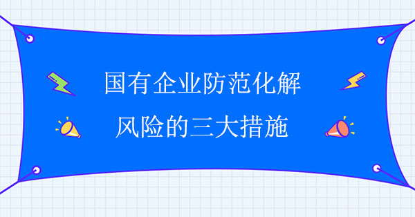 國(guó)有企業(yè)防范化解風(fēng)險(xiǎn)的三大措施