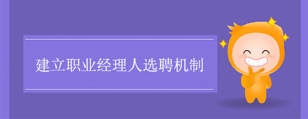 職業(yè)經(jīng)理人咨詢公司：建立職業(yè)經(jīng)理人選聘機(jī)制