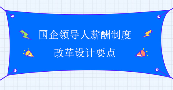 國企領(lǐng)導人薪酬制度改革設(shè)計要點