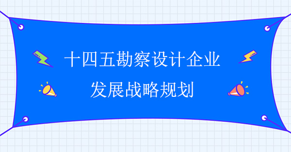 十四五勘察設計企業(yè)發(fā)展戰(zhàn)略規(guī)劃