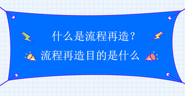 什么是流程再造？流程再造目的是什么