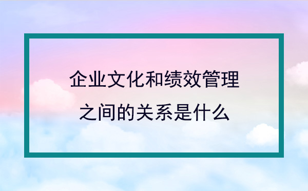 企業(yè)文化和績(jī)效管理之間的關(guān)系是什么