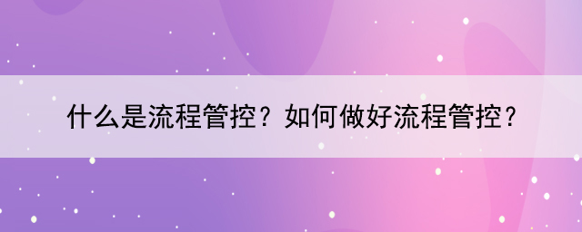 什么是流程管控？如何做好流程管控