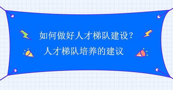 如何做好人才梯隊(duì)建設(shè)？人才梯隊(duì)培養(yǎng)的建議