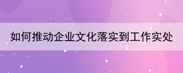 如何推動企業(yè)文化落實到工作實處