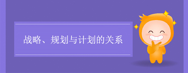 戰(zhàn)略、規(guī)劃與計(jì)劃的關(guān)系